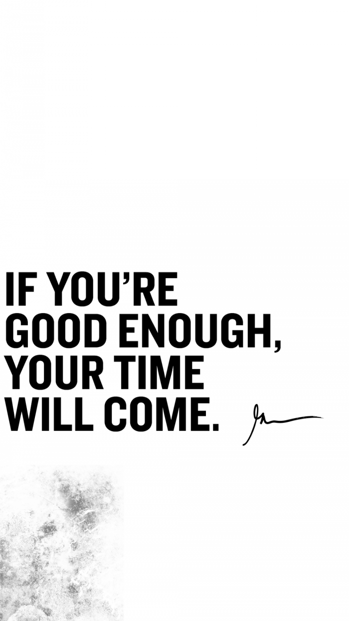 If you're good enough your time will come
