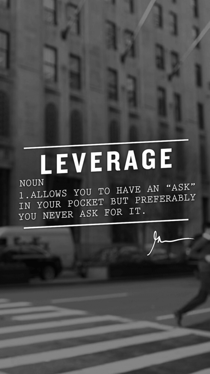 Leverage allows you to have an ask in your pocket but preferably you never ask for it