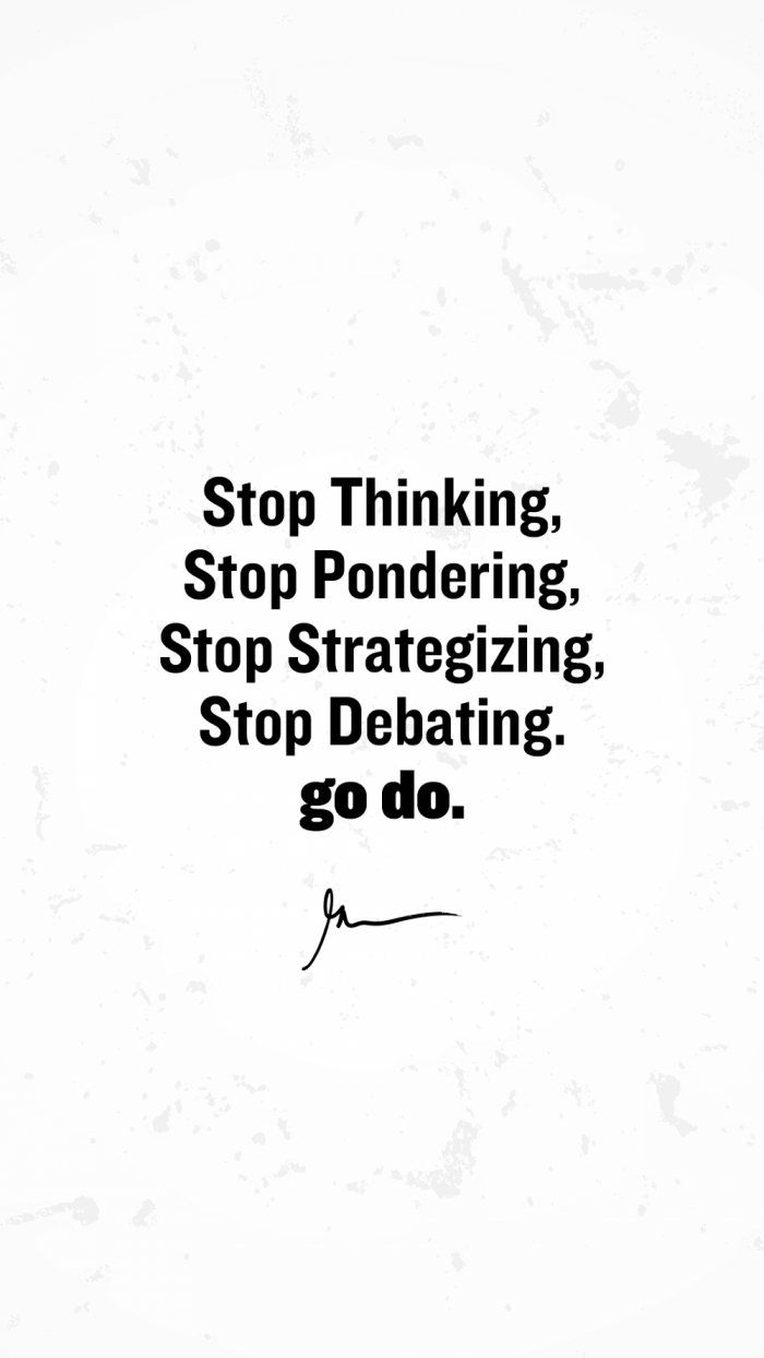 Stop thinking stop pondering stop strategizing stop debating go do