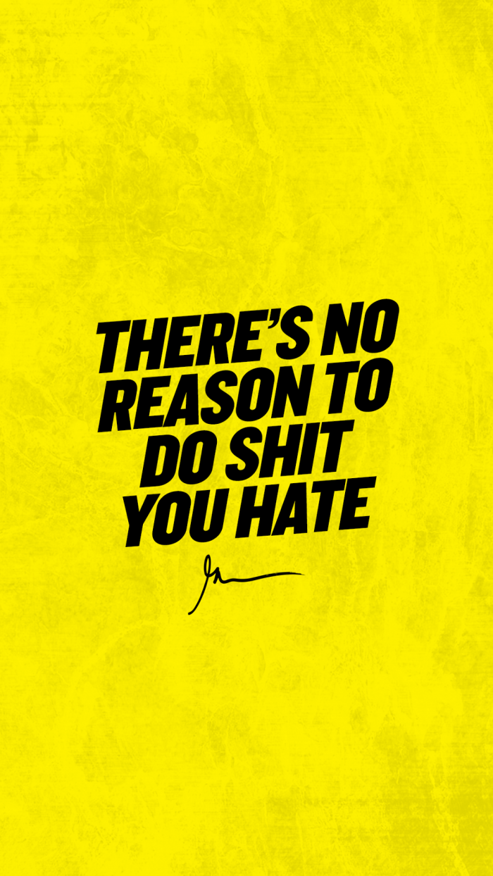 There's no reason to do shit you hate