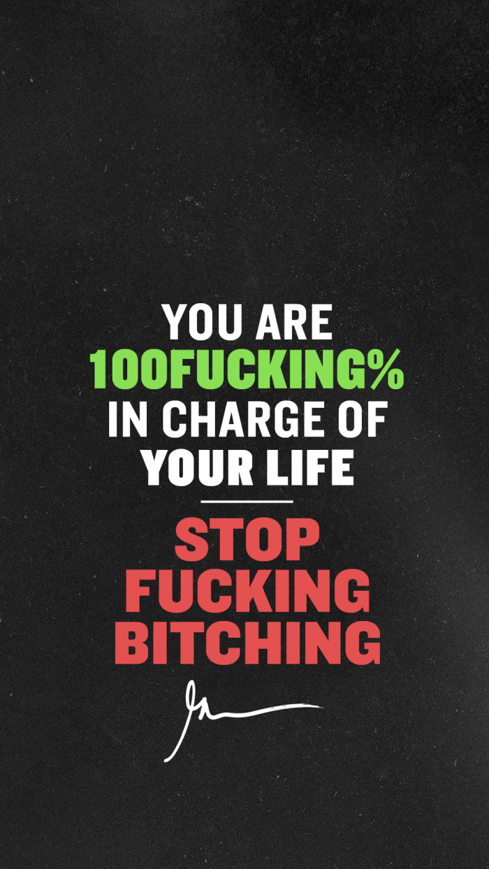 You are 100 fucking % in charge of your life stop fucking bitching